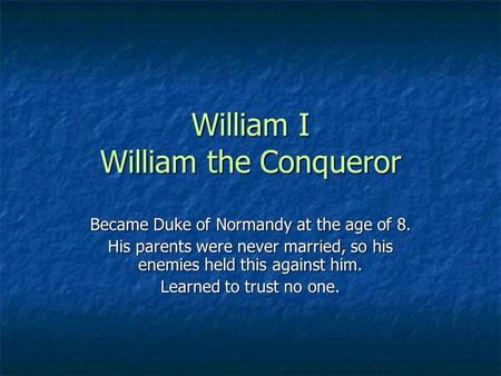 William I William the Conqueror Became Duke of Normandy at the age of 8. His parents were never married, so his enemies held this against him. Learned.