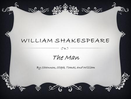 WILLIAM SHAKESPEARE The Man By Shannon, Steph, Tomas, and William.