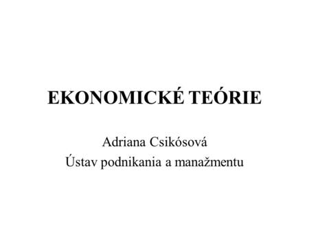 EKONOMICKÉ TEÓRIE Adriana Csikósová Ústav podnikania a manažmentu.