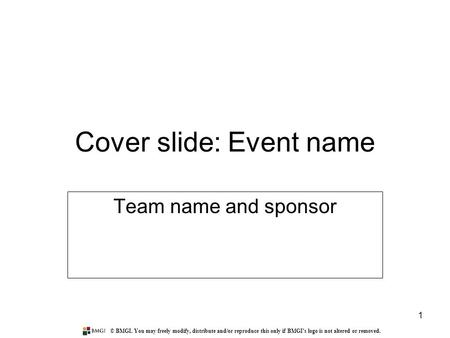 © BMGI. You may freely modify, distribute and/or reproduce this only if BMGI's logo is not altered or removed. 1 Cover slide: Event name Team name and.