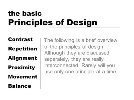 The basic Principles of Design The following is a brief overview of the principles of design. Although they are discussed separately, they are really interconnected.