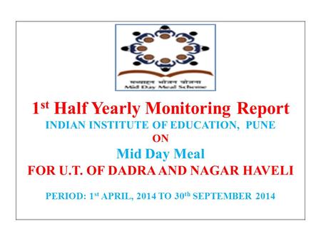 1 st Half Yearly Monitoring Report INDIAN INSTITUTE OF EDUCATION, PUNE ON Mid Day Meal FOR U.T. OF DADRA AND NAGAR HAVELI PERIOD: 1 st APRIL, 2014 TO 30.