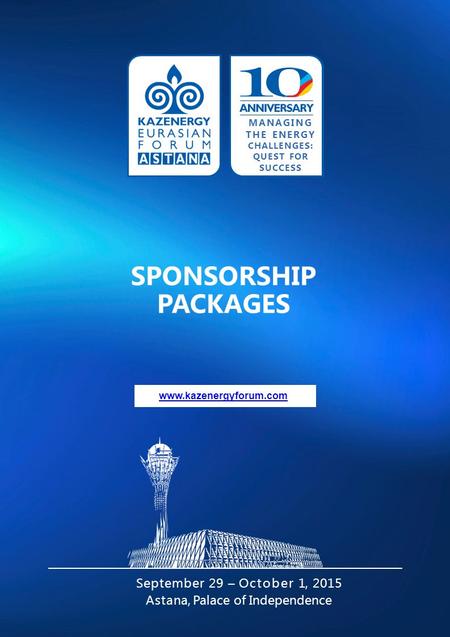 Www.kazenergyforum.com SPONSORSHIP PACKAGES September 29 – October 1, 2015 Astana, Palace of Independence MANAGING THE ENERGY CHALLENGES: QUEST FOR SUCCESS.