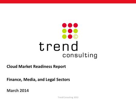 Cloud Market Readiness Report Finance, Media, and Legal Sectors March 2014 Trend Consulting 2013.