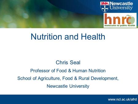 Www.ncl.ac.uk/afrd Nutrition and Health Chris Seal Professor of Food & Human Nutrition School of Agriculture, Food & Rural Development, Newcastle University.