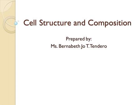 Cell Structure and Composition Prepared by: Ms. Bernabeth Jo T. Tendero.