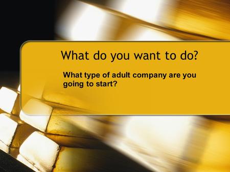 What do you want to do? What type of adult company are you going to start?