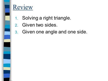 Review 1. Solving a right triangle. 2. Given two sides. 3. Given one angle and one side.