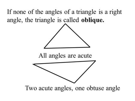 If none of the angles of a triangle is a right angle, the triangle is called oblique. All angles are acute Two acute angles, one obtuse angle.