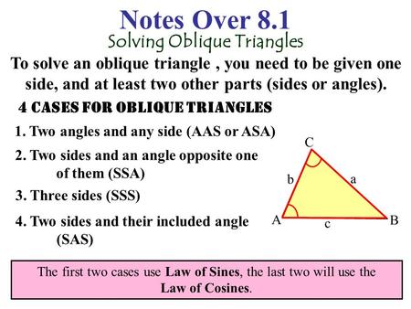 Notes Over 8.1 Solving Oblique Triangles To solve an oblique triangle, you need to be given one side, and at least two other parts (sides or angles).