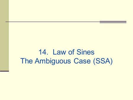 14. Law of Sines The Ambiguous Case (SSA). Yesterday we saw that two angles and one side determine a unique triangle. However, if two sides and one opposite.