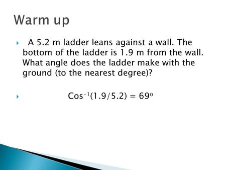 Warm up   A 5.2 m ladder leans against a wall. The bottom of the ladder is 1.9 m from the wall. What angle does the ladder make with the ground (to.