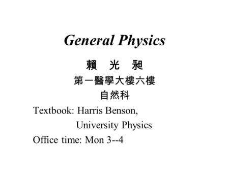 General Physics 賴 光 昶 第一醫學大樓六樓 自然科 Textbook: Harris Benson, University Physics Office time: Mon 3--4.