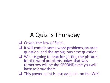 A Quiz is Thursday  Covers the Law of Sines  It will contain some word problems, an area question, and the ambiguous case question.  We are going to.