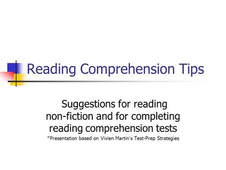 Reading Comprehension Tips Suggestions for reading non-fiction and for completing reading comprehension tests *Presentation based on Vivien Martin’s Test-Prep.