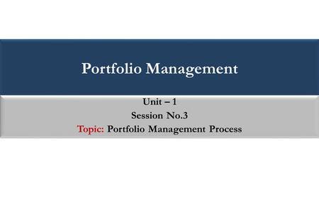 Portfolio Management Unit – 1 Session No.3 Topic: Portfolio Management Process Unit – 1 Session No.3 Topic: Portfolio Management Process.