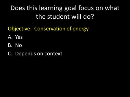 Does this learning goal focus on what the student will do? Objective: Conservation of energy A.Yes B.No C.Depends on context.