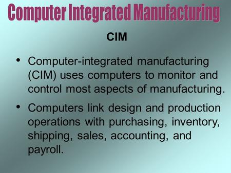 CIM Computer-integrated manufacturing (CIM) uses computers to monitor and control most aspects of manufacturing. Computers link design and production operations.