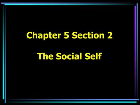 Chapter 5 Section 2 The Social Self. What is the “Self”? –Your conscious awareness of possessing a distinct identity that separates you and your environment.