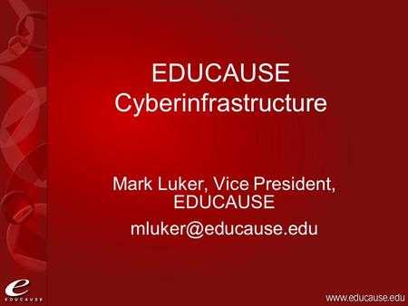 Mark Luker, Vice President, EDUCAUSE EDUCAUSE Cyberinfrastructure.