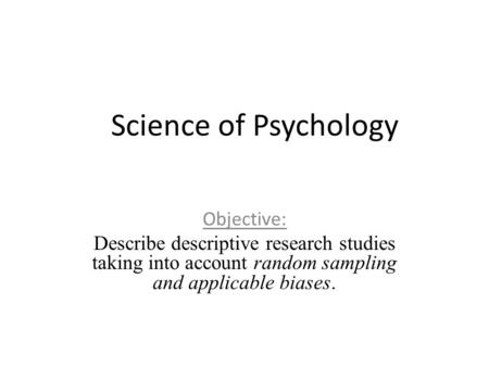 AP Psycho logy Science of Psychology Objective: Describe descriptive research studies taking into account random sampling and applicable biases.