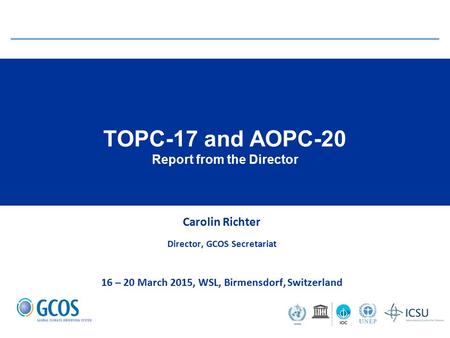 TOPC-17 and AOPC-20 Report from the Director Carolin Richter Director, GCOS Secretariat 16 – 20 March 2015, WSL, Birmensdorf, Switzerland.