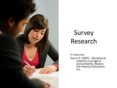 Survey Research In resource: Slavin, R. (2007). Educational research in an age of accountability. Boston, MA: Pearson Education, Inc.