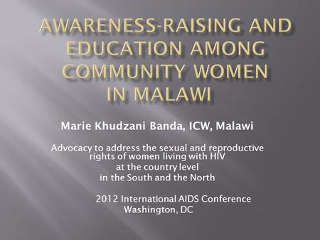 Marie Khudzani Banda, ICW, Malawi Advocacy to address the sexual and reproductive rights of women living with HIV at the country level in the South and.
