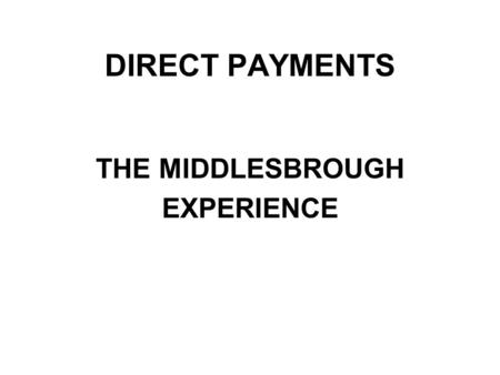 DIRECT PAYMENTS THE MIDDLESBROUGH EXPERIENCE. What is a Direct Payment? The Community Care (Direct Payments) Act 1996 gives Local Authority Social Services.
