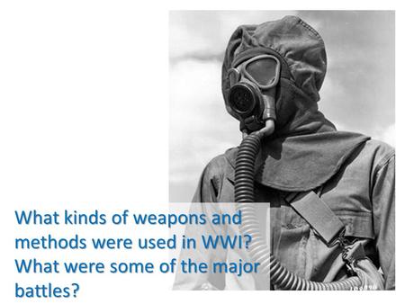 What kinds of weapons and methods were used in WWI? What were some of the major battles?