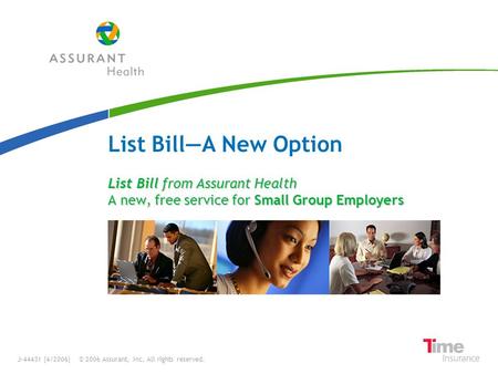 List Bill from Assurant Health A new, free service for Small Group Employers List Bill—A New Option J-44431 (4/2006) © 2006 Assurant, Inc. All rights reserved.