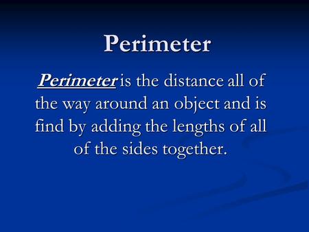 Perimeter Perimeter is the distance all of the way around an object and is find by adding the lengths of all of the sides together.