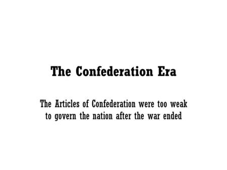 The Confederation Era The Articles of Confederation were too weak to govern the nation after the war ended.