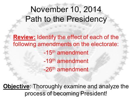 November 10, 2014 Path to the Presidency Review: Identify the effect of each of the following amendments on the electorate: -15 th amendment -19 th amendment.