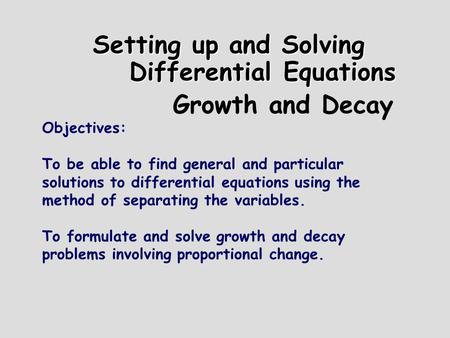 Setting up and Solving Differential Equations Growth and Decay Objectives: To be able to find general and particular solutions to differential equations.