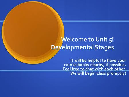Welcome to Unit 5! Developmental Stages It will be helpful to have your course books nearby, if possible. Feel free to chat with each other. We will begin.