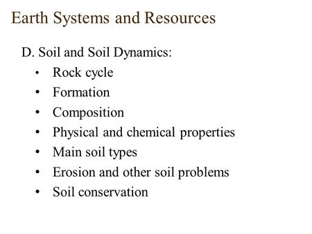 Earth Systems and Resources D. Soil and Soil Dynamics: Rock cycle Formation Composition Physical and chemical properties Main soil types Erosion and other.