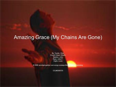 Amazing Grace (My Chains Are Gone) By :Tomlin, Chris Excell, Edwin Othello Newton, John Rees, John P. Giglio, Louie © 2006 worshiptogether.com songs,sixsteps.