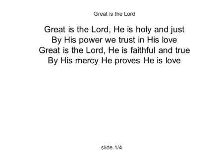 Great is the Lord Great is the Lord, He is holy and just By His power we trust in His love Great is the Lord, He is faithful and true By His mercy He proves.