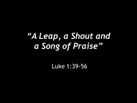 “A Leap, a Shout and a Song of Praise” Luke 1:39-56.
