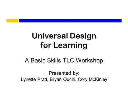 Universal Design for Learning A Basic Skills TLC Workshop Presented by: Lynette Pratt, Bryan Ouchi, Cory McKinley.