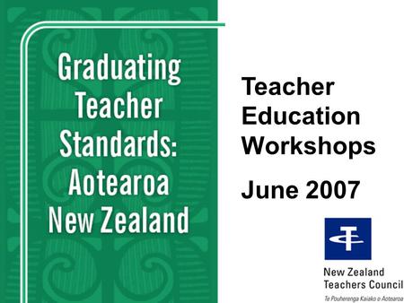 1 Teacher Education Workshops June 2007. 2 The NZ Teachers Council / Te Pouherenga Kaiako o Aotearoa Ū ki te ako, tū tangata ai āpōpō Professional leadership,