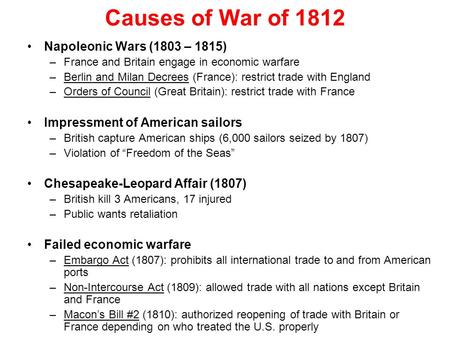 Causes of War of 1812 Napoleonic Wars (1803 – 1815) –France and Britain engage in economic warfare –Berlin and Milan Decrees (France): restrict trade with.