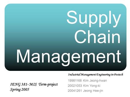Supply Chain Management 19981168 Kim Jeong-hwan 20021053 Kim Yong-ki 20041261 Jeong Hee-jin IENG 381- MIS Term-project Spring 2005 Industrial Management.