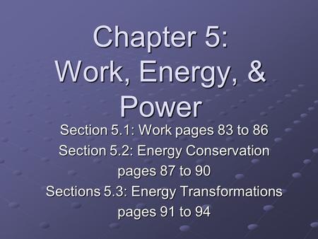 Chapter 5: Work, Energy, & Power Section 5.1: Work pages 83 to 86 Section 5.2: Energy Conservation pages 87 to 90 Sections 5.3: Energy Transformations.