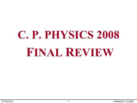 SPANGLER 5/11/2008 CP PHYSICS1 C. P. PHYSICS 2008 F INAL R EVIEW.