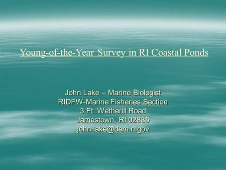 John Lake – Marine Biologist RIDFW-Marine Fisheries Section 3 Ft. Wetherill Road Jamestown, RI 02835 Young-of-the-Year Survey in RI.