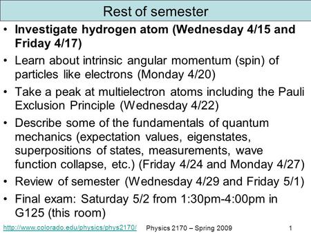 Physics 2170 – Spring 20091 Rest of semester Investigate hydrogen atom (Wednesday 4/15 and Friday 4/17) Learn.