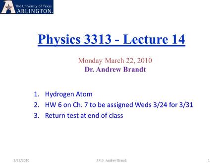 Physics 3313 - Lecture 14 3/22/20101 3313 Andrew Brandt Monday March 22, 2010 Dr. Andrew Brandt 1.Hydrogen Atom 2.HW 6 on Ch. 7 to be assigned Weds 3/24.