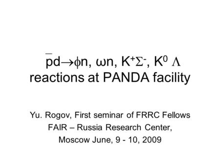  pd  n, ωn, K +  -, K 0  reactions at PANDA facility Yu. Rogov, First seminar of FRRC Fellows FAIR – Russia Research Center, Moscow June, 9 - 10,